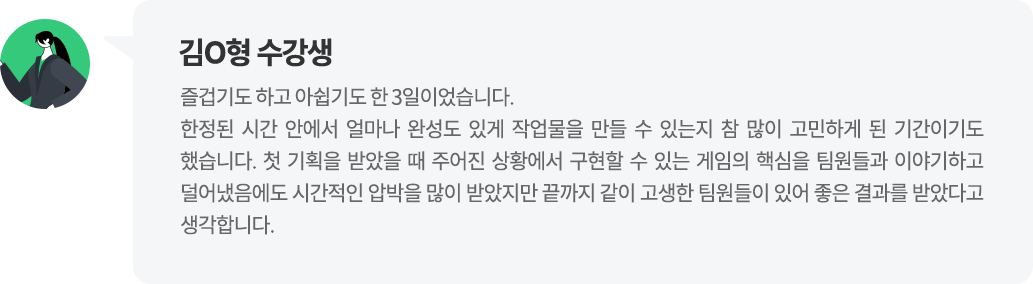 김O형 수강생 첫 기획을 받았을 때 주어진 상황에서 구현할 수 있는 게임의 핵심을 팀원들과 이야기하고 덜어냈음에도 시간적인 압박을 많이 받았지만 끝까지 같이 고생한 팀원들이 있어 좋은 결과를 받았다고 생각합니다.